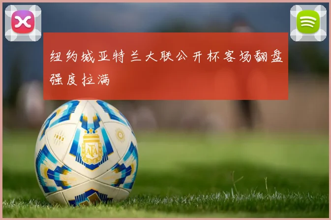 纽约城亚特兰大联公开杯客场翻盘强度拉满
