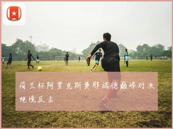 荷兰杯阿贾克斯费耶诺德巅峰对决绝境反击