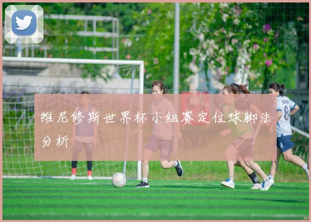 维尼修斯世界杯小组赛定位球脚法分析