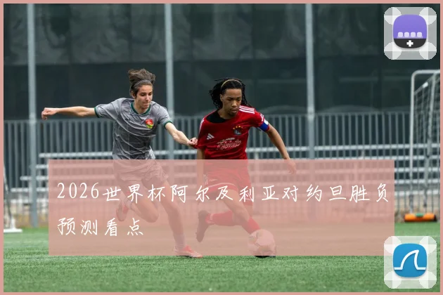2026世界杯阿尔及利亚对约旦胜负预测看点