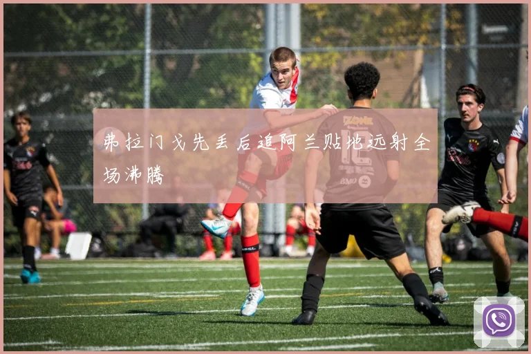 弗拉门戈先丢后追阿兰贴地远射全场沸腾