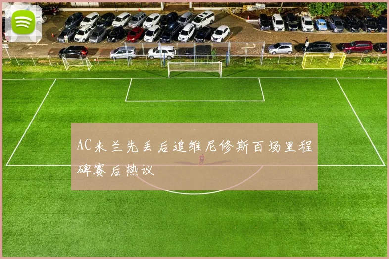 AC米兰先丢后追维尼修斯百场里程碑赛后热议