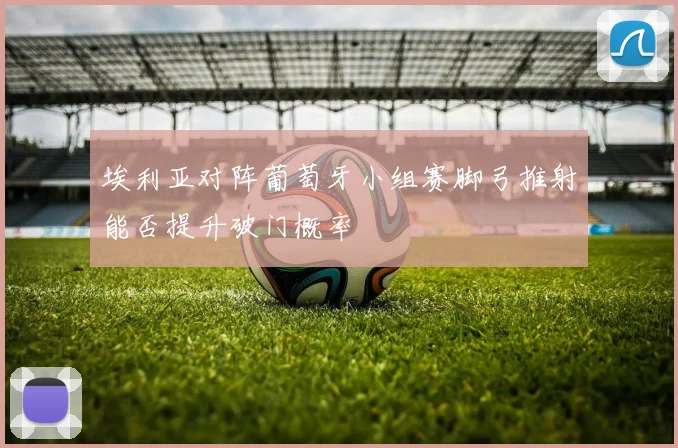 埃利亚对阵葡萄牙小组赛脚弓推射能否提升破门概率