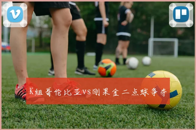 K组哥伦比亚vs刚果金二点球争夺