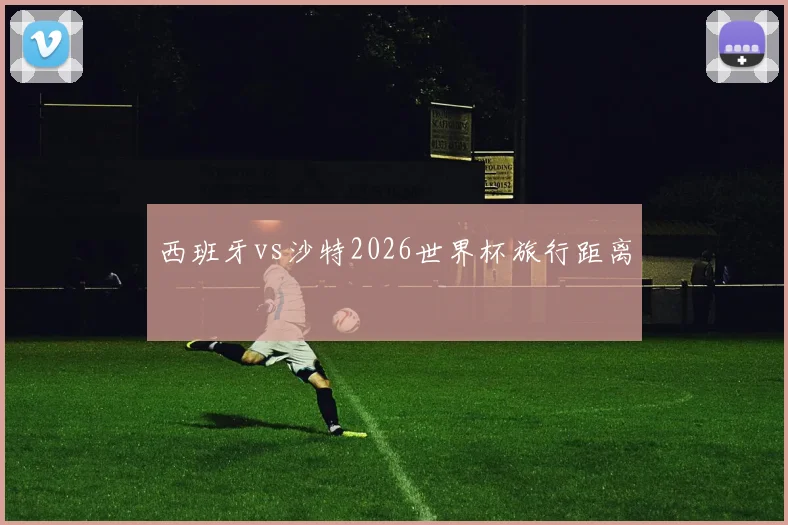 西班牙vs沙特2026世界杯旅行距离