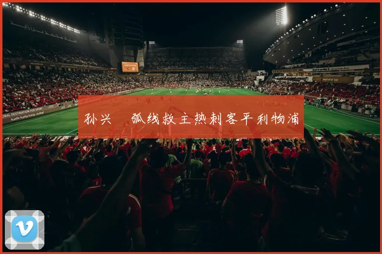孙兴慜弧线救主热刺客平利物浦