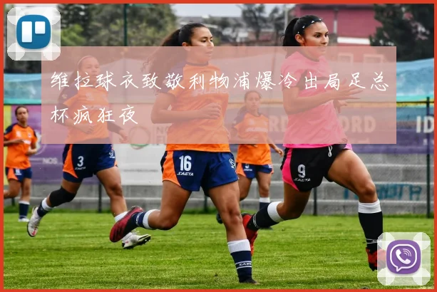 维拉球衣致敬利物浦爆冷出局足总杯疯狂夜