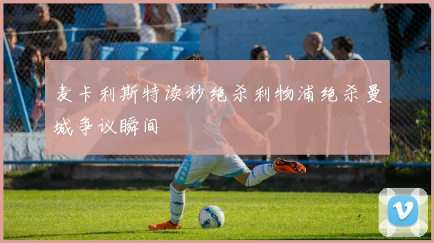 麦卡利斯特读秒绝杀利物浦绝杀曼城争议瞬间