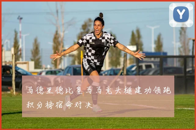 马德里德比皇马马竞头槌建功领跑积分榜宿命对决