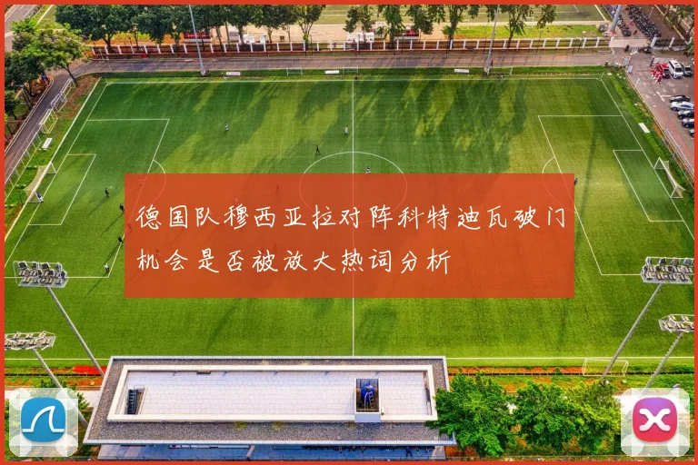 德国队穆西亚拉对阵科特迪瓦破门机会是否被放大热词分析