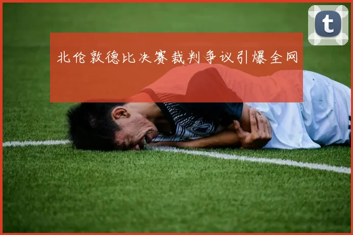 北伦敦德比决赛裁判争议引爆全网