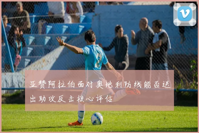 亚赞阿拉伯面对奥地利防线能否送出助攻反击核心评估