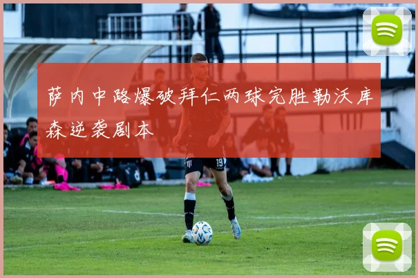 萨内中路爆破拜仁两球完胜勒沃库森逆袭剧本
