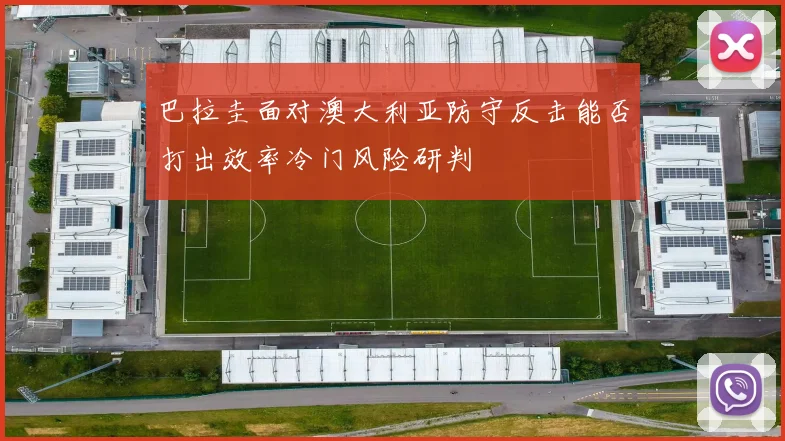 巴拉圭面对澳大利亚防守反击能否打出效率冷门风险研判