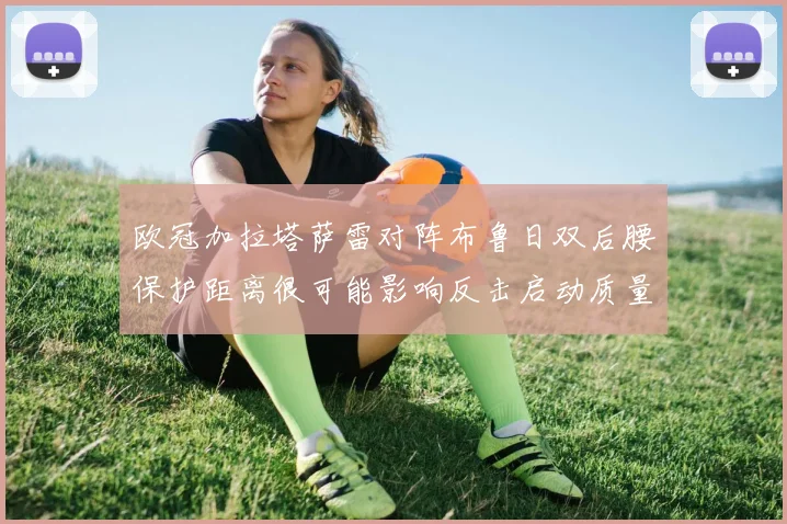 欧冠加拉塔萨雷对阵布鲁日双后腰保护距离很可能影响反击启动质量