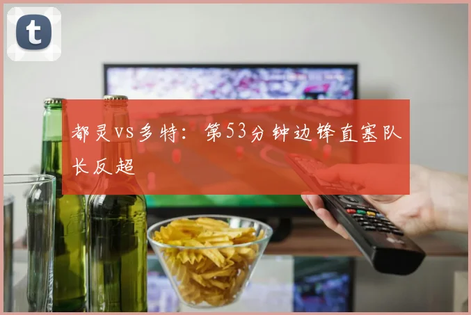 都灵vs多特：第53分钟边锋直塞队长反超