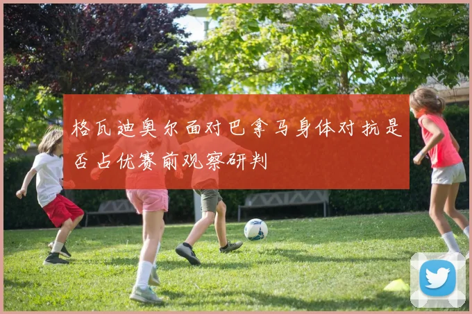 格瓦迪奥尔面对巴拿马身体对抗是否占优赛前观察研判