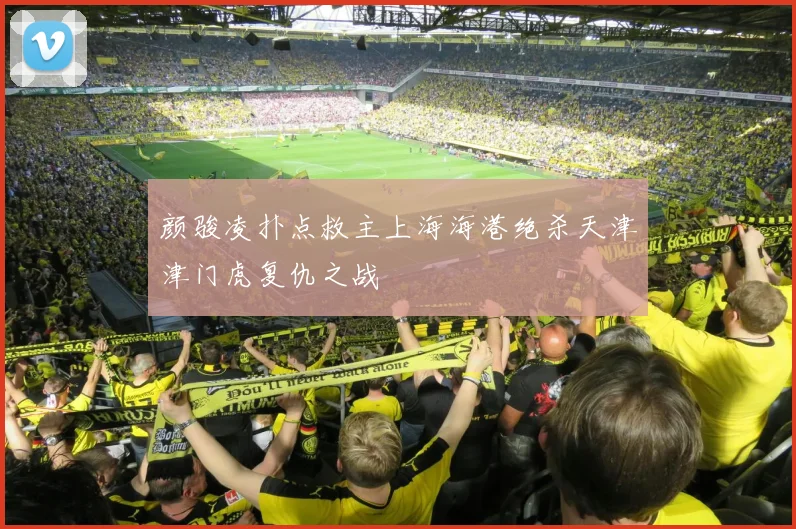颜骏凌扑点救主上海海港绝杀天津津门虎复仇之战