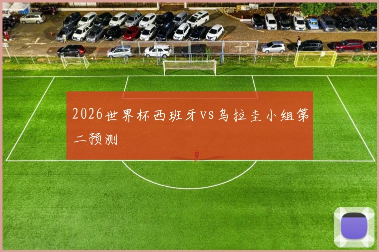 2026世界杯西班牙vs乌拉圭小组第二预测