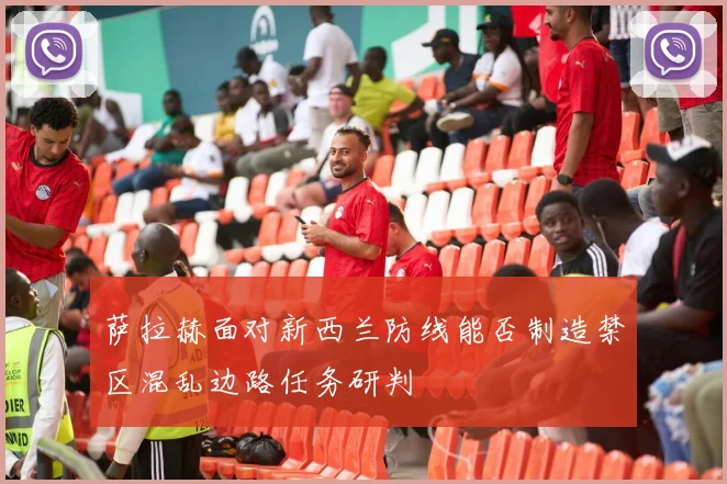 萨拉赫面对新西兰防线能否制造禁区混乱边路任务研判