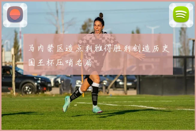 马内禁区造点利雅得胜利创造历史国王杯压哨名局