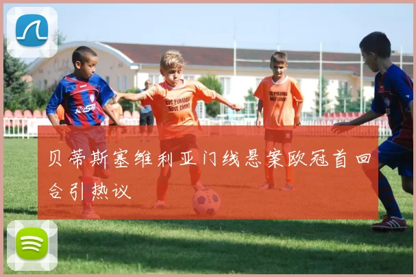 贝蒂斯塞维利亚门线悬案欧冠首回合引热议