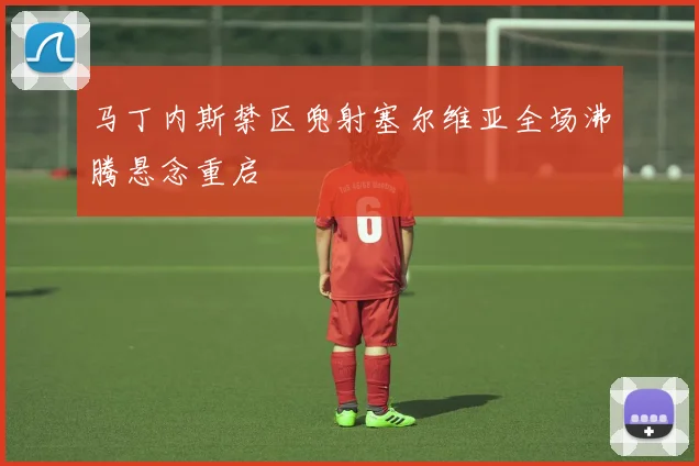 马丁内斯禁区兜射塞尔维亚全场沸腾悬念重启