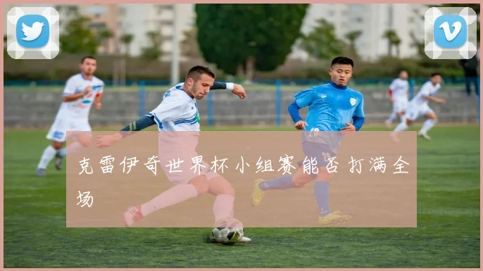 克雷伊奇世界杯小组赛能否打满全场