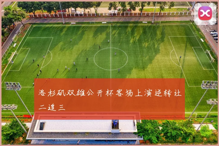 洛杉矶双雄公开杯客场上演逆转让二追三