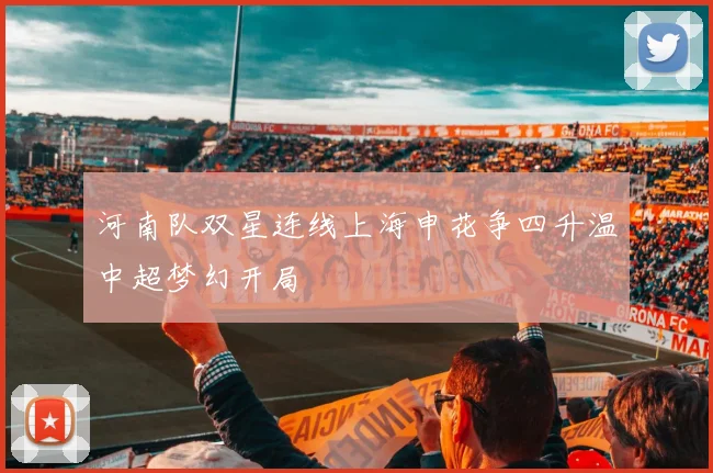 河南队双星连线上海申花争四升温中超梦幻开局