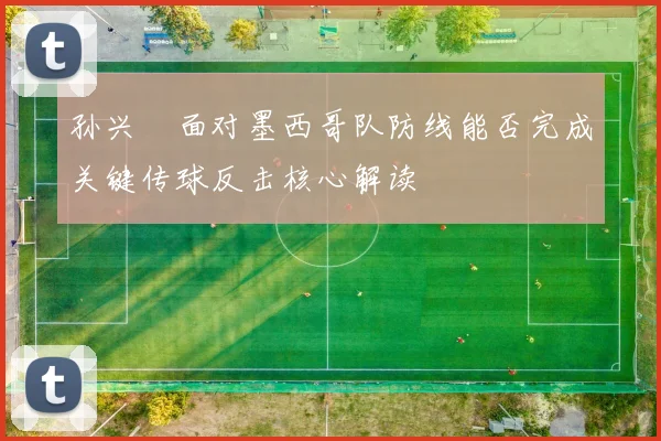 孙兴慜面对墨西哥队防线能否完成关键传球反击核心解读