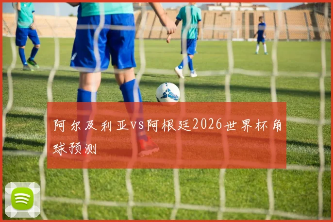 阿尔及利亚vs阿根廷2026世界杯角球预测
