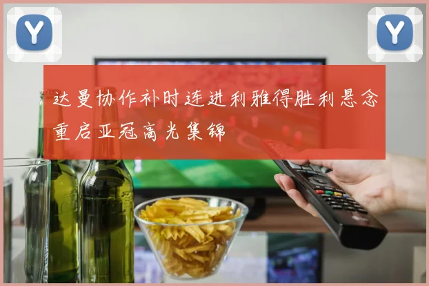 达曼协作补时连进利雅得胜利悬念重启亚冠高光集锦