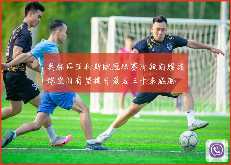 奥林匹亚科斯欧冠联赛阶段前腰接球空间有望提升最后三十米威胁