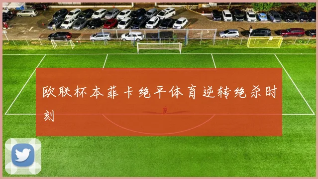 欧联杯本菲卡绝平体育逆转绝杀时刻