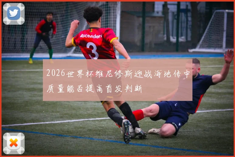 2026世界杯维尼修斯迎战海地传中质量能否提高首发判断