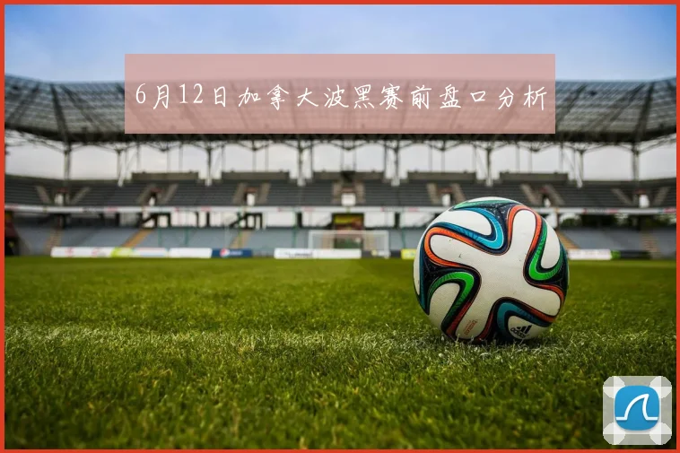 6月12日加拿大波黑赛前盘口分析