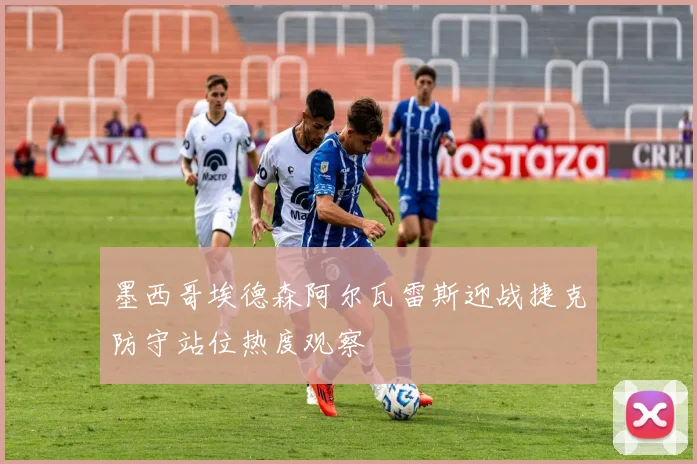 墨西哥埃德森阿尔瓦雷斯迎战捷克防守站位热度观察