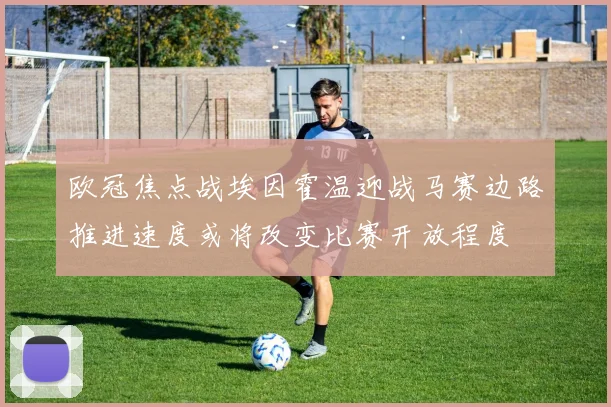 欧冠焦点战埃因霍温迎战马赛边路推进速度或将改变比赛开放程度