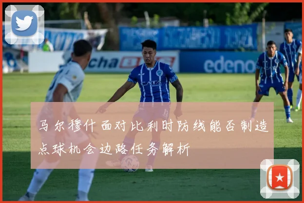 马尔穆什面对比利时防线能否制造点球机会边路任务解析