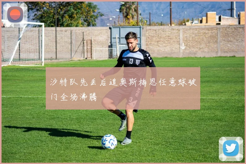沙特队先丢后追奥斯梅恩任意球破门全场沸腾
