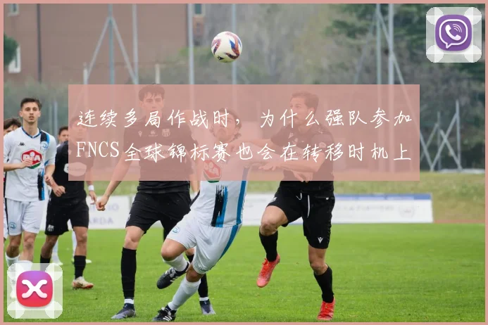 连续多局作战时，为什么强队参加FNCS全球锦标赛也会在转移时机上出错