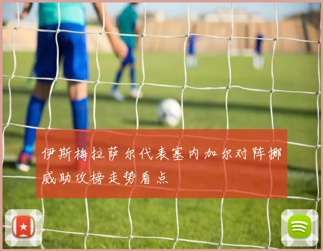 伊斯梅拉萨尔代表塞内加尔对阵挪威助攻榜走势看点