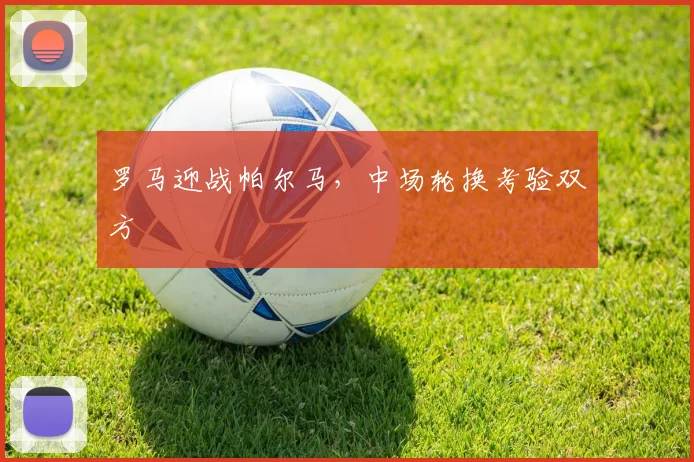 罗马迎战帕尔马，中场轮换考验双方