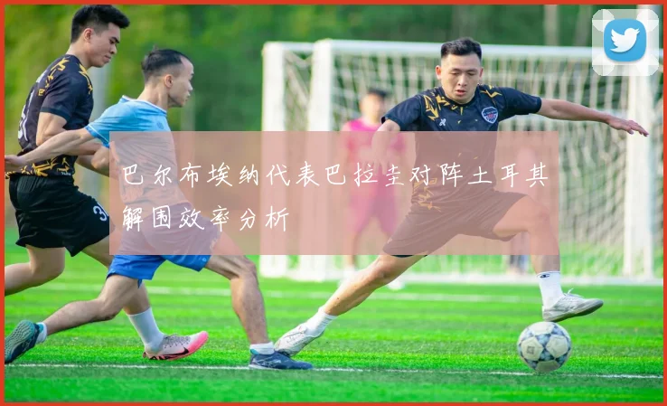 巴尔布埃纳代表巴拉圭对阵土耳其解围效率分析