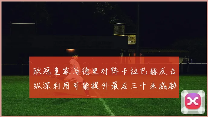 欧冠皇家马德里对阵卡拉巴赫反击纵深利用可能提升最后三十米威胁