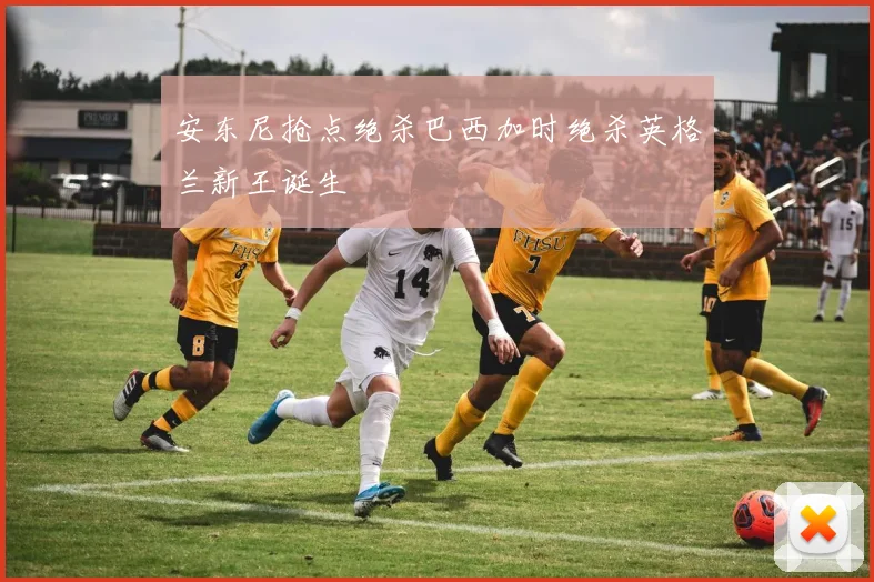 安东尼抢点绝杀巴西加时绝杀英格兰新王诞生
