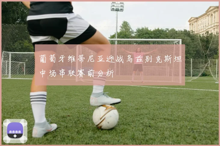 葡萄牙维蒂尼亚迎战乌兹别克斯坦中场串联赛前分析