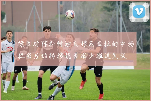德国对阵科特迪瓦穆西亚拉的中场拦截后的转移能否减少推进失误