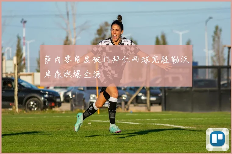 萨内零角度破门拜仁两球完胜勒沃库森燃爆全场